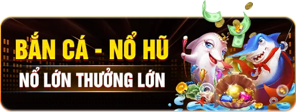 Bắn cá — Nổ hũ — Nổ lớn thưởng lớn